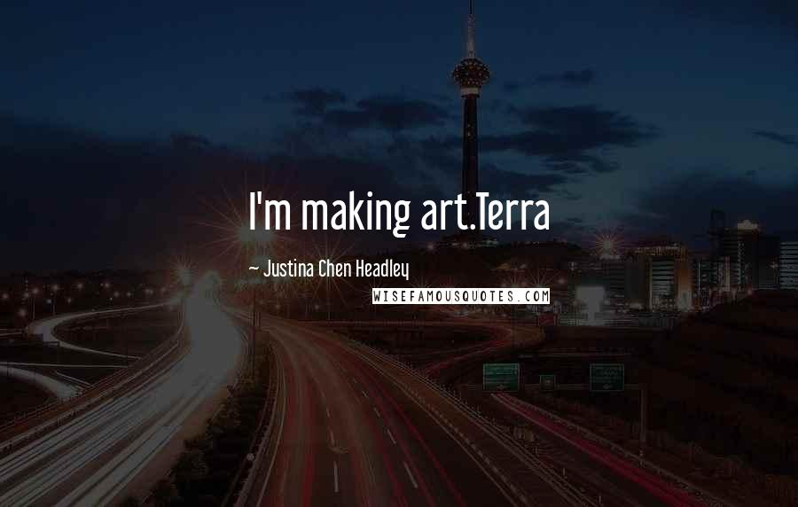 Justina Chen Headley Quotes: I'm making art.Terra