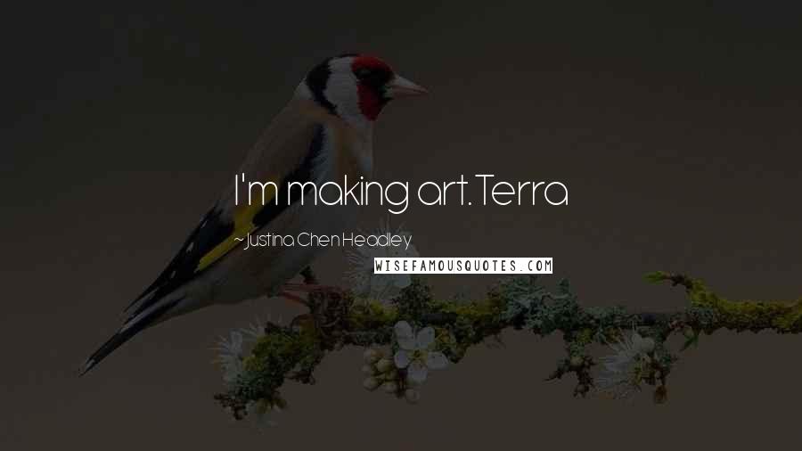 Justina Chen Headley Quotes: I'm making art.Terra