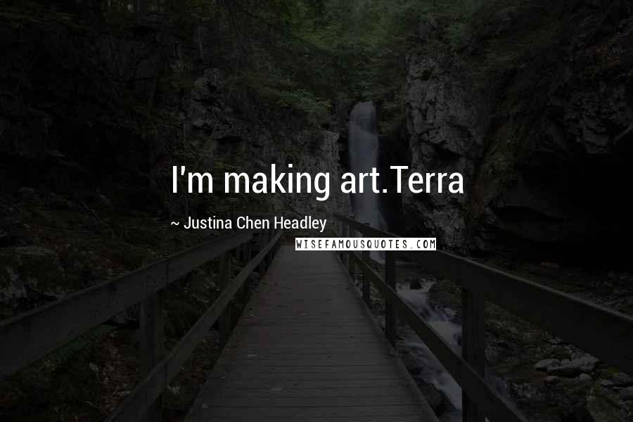 Justina Chen Headley Quotes: I'm making art.Terra