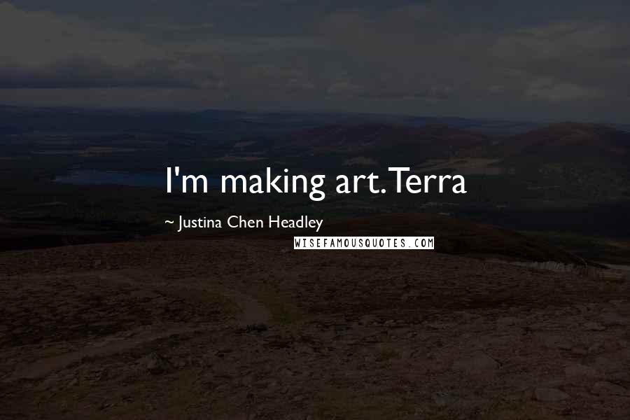 Justina Chen Headley Quotes: I'm making art.Terra