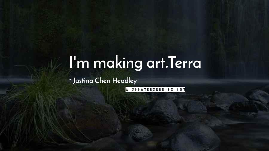 Justina Chen Headley Quotes: I'm making art.Terra