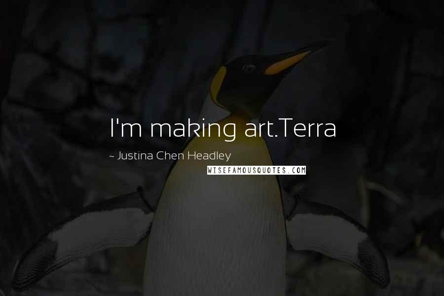 Justina Chen Headley Quotes: I'm making art.Terra