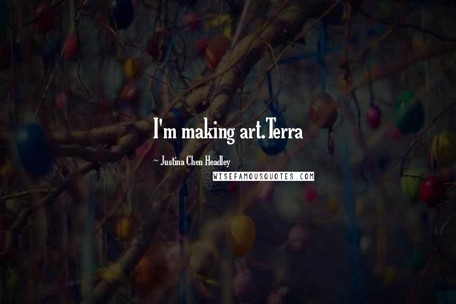 Justina Chen Headley Quotes: I'm making art.Terra