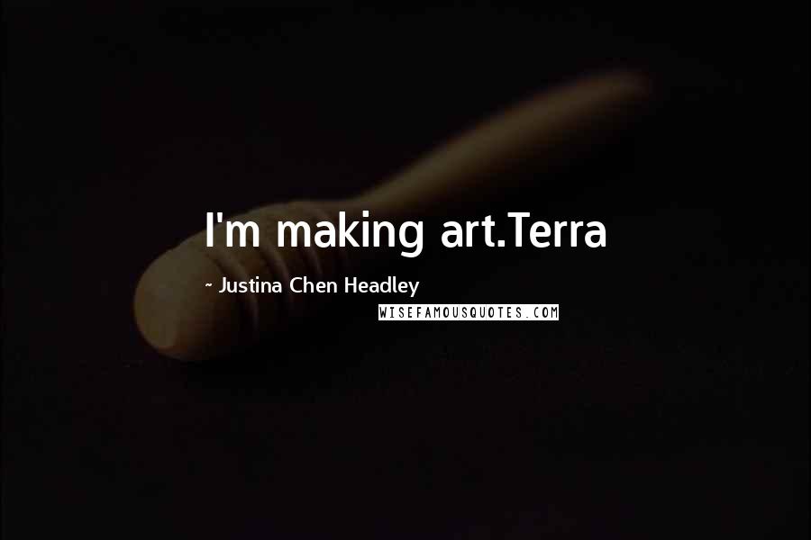 Justina Chen Headley Quotes: I'm making art.Terra