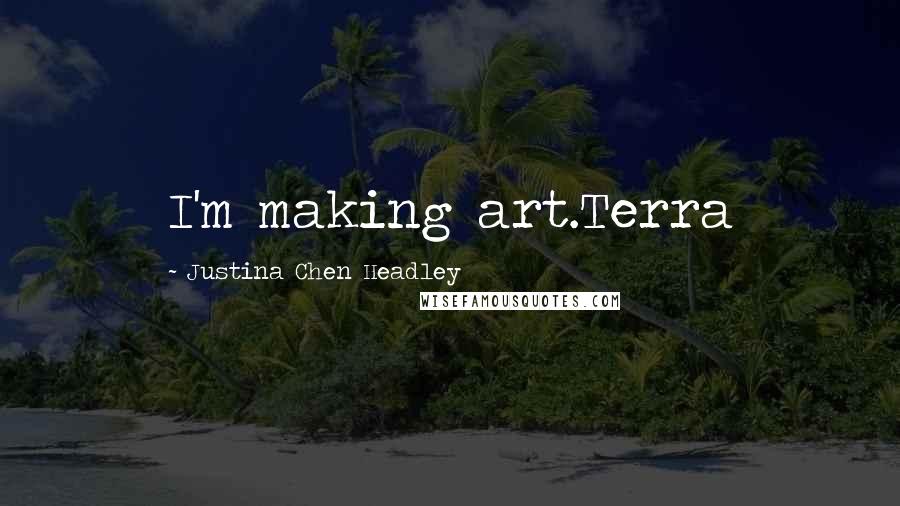 Justina Chen Headley Quotes: I'm making art.Terra