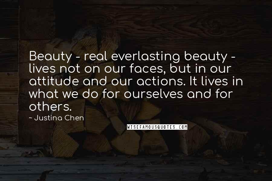 Justina Chen Quotes: Beauty - real everlasting beauty - lives not on our faces, but in our attitude and our actions. It lives in what we do for ourselves and for others.