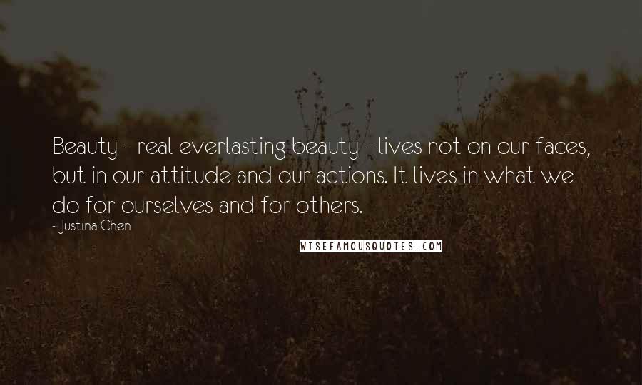 Justina Chen Quotes: Beauty - real everlasting beauty - lives not on our faces, but in our attitude and our actions. It lives in what we do for ourselves and for others.