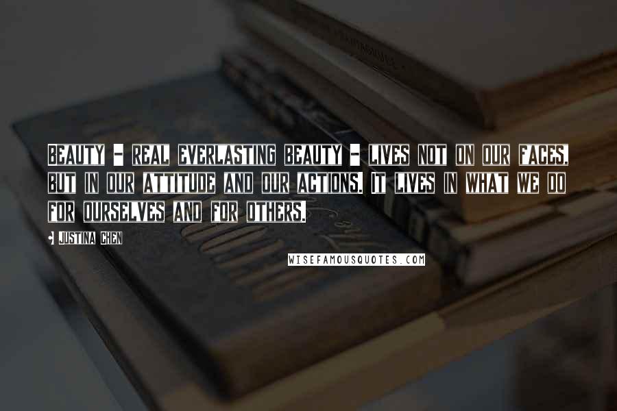 Justina Chen Quotes: Beauty - real everlasting beauty - lives not on our faces, but in our attitude and our actions. It lives in what we do for ourselves and for others.