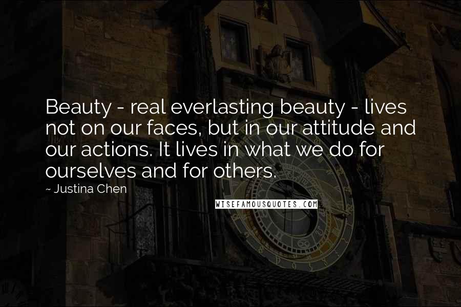 Justina Chen Quotes: Beauty - real everlasting beauty - lives not on our faces, but in our attitude and our actions. It lives in what we do for ourselves and for others.