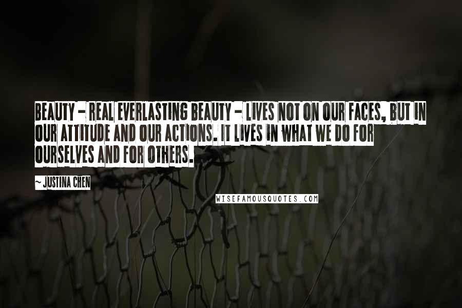 Justina Chen Quotes: Beauty - real everlasting beauty - lives not on our faces, but in our attitude and our actions. It lives in what we do for ourselves and for others.