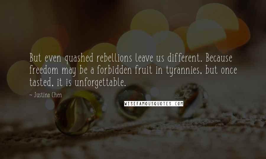 Justina Chen Quotes: But even quashed rebellions leave us different. Because freedom may be a forbidden fruit in tyrannies, but once tasted, it is unforgettable.