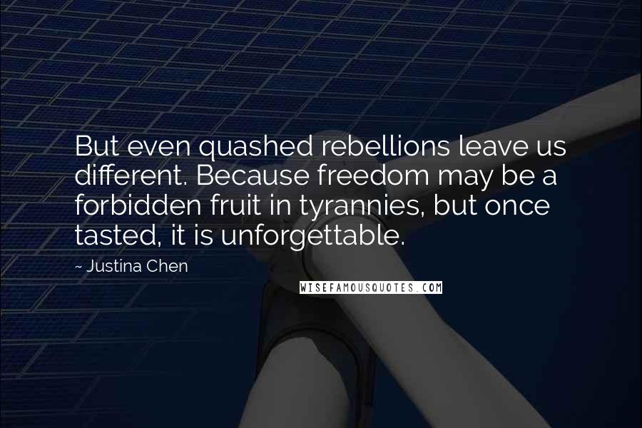 Justina Chen Quotes: But even quashed rebellions leave us different. Because freedom may be a forbidden fruit in tyrannies, but once tasted, it is unforgettable.