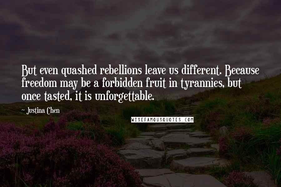 Justina Chen Quotes: But even quashed rebellions leave us different. Because freedom may be a forbidden fruit in tyrannies, but once tasted, it is unforgettable.