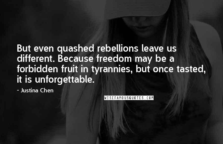 Justina Chen Quotes: But even quashed rebellions leave us different. Because freedom may be a forbidden fruit in tyrannies, but once tasted, it is unforgettable.