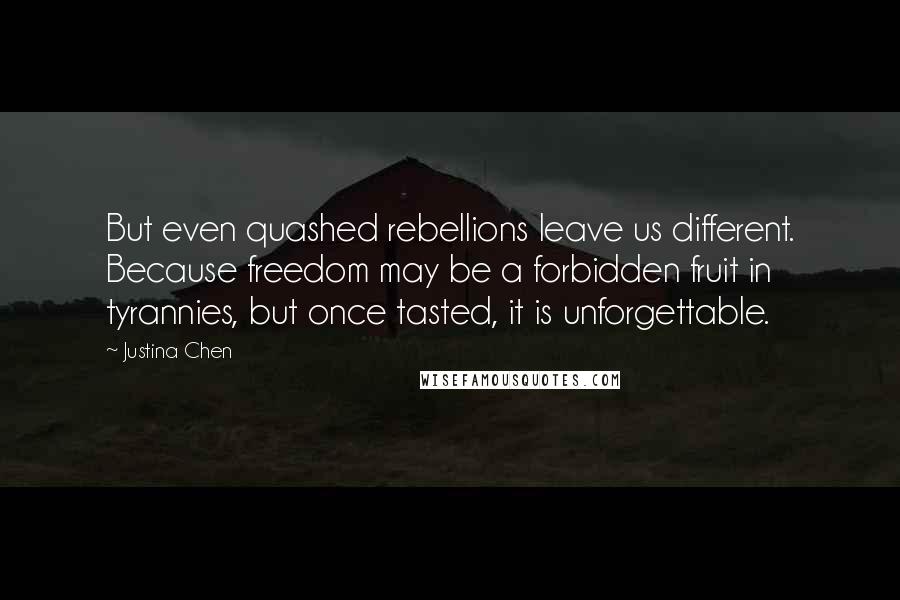 Justina Chen Quotes: But even quashed rebellions leave us different. Because freedom may be a forbidden fruit in tyrannies, but once tasted, it is unforgettable.