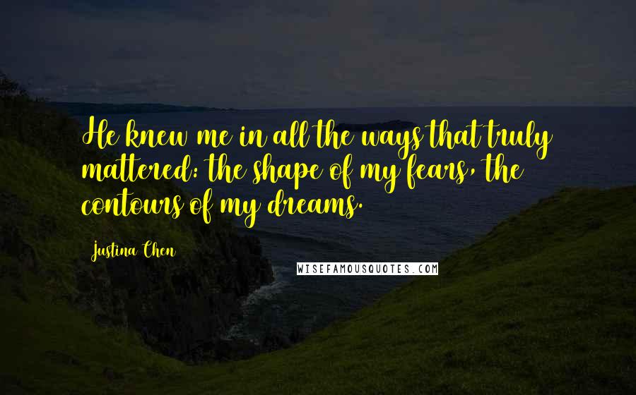 Justina Chen Quotes: He knew me in all the ways that truly mattered: the shape of my fears, the contours of my dreams.