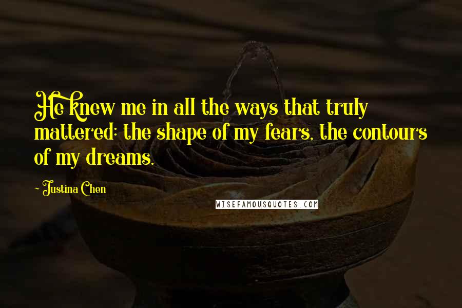 Justina Chen Quotes: He knew me in all the ways that truly mattered: the shape of my fears, the contours of my dreams.