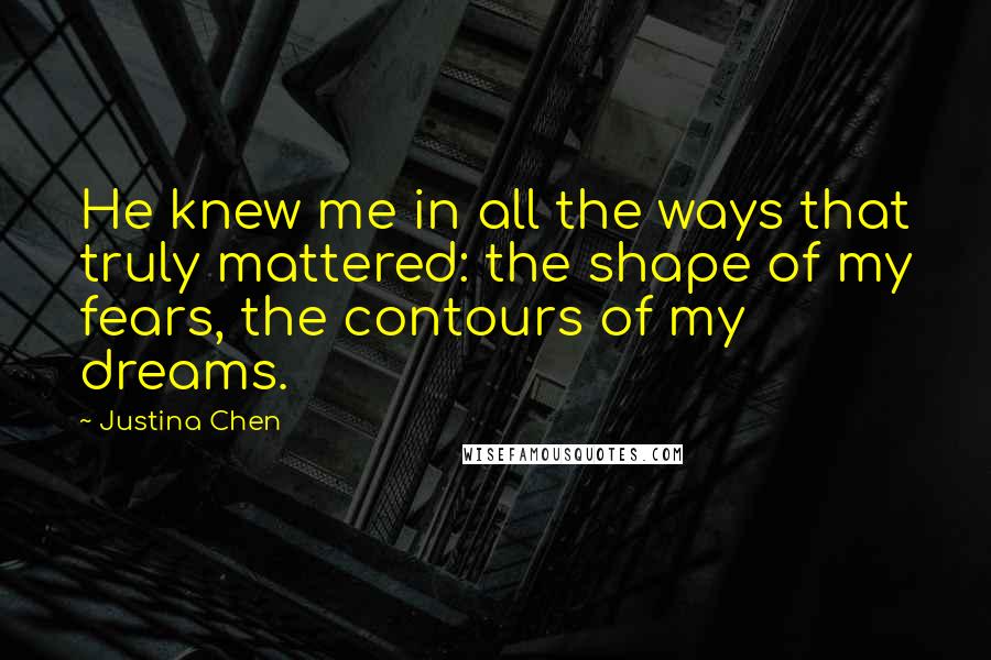 Justina Chen Quotes: He knew me in all the ways that truly mattered: the shape of my fears, the contours of my dreams.