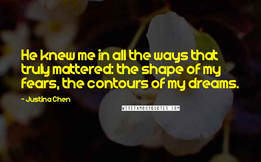 Justina Chen Quotes: He knew me in all the ways that truly mattered: the shape of my fears, the contours of my dreams.