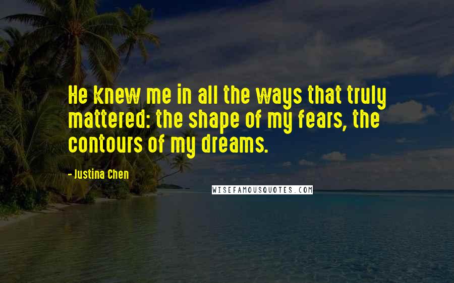 Justina Chen Quotes: He knew me in all the ways that truly mattered: the shape of my fears, the contours of my dreams.