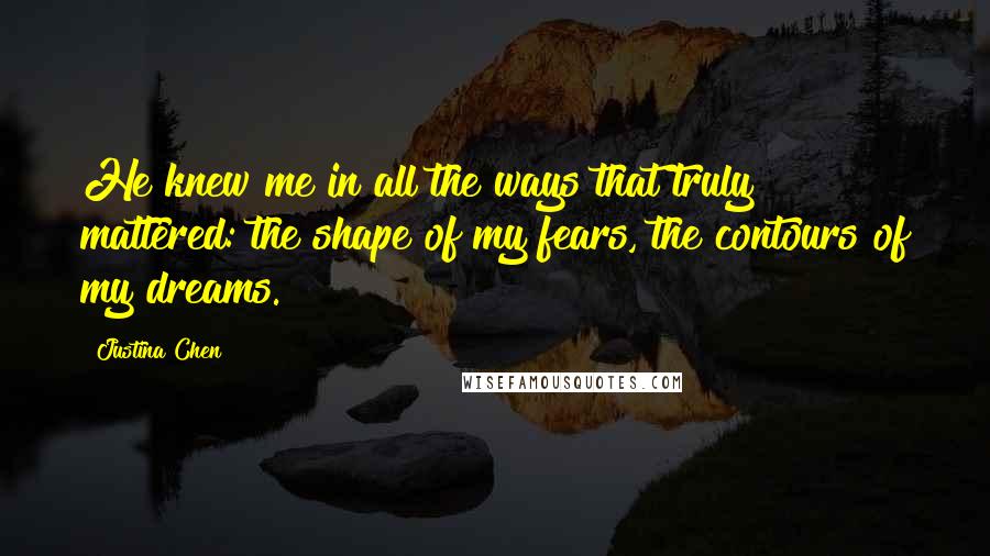 Justina Chen Quotes: He knew me in all the ways that truly mattered: the shape of my fears, the contours of my dreams.