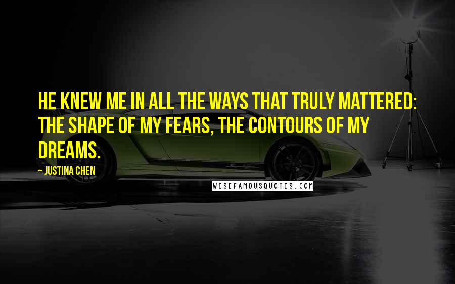 Justina Chen Quotes: He knew me in all the ways that truly mattered: the shape of my fears, the contours of my dreams.