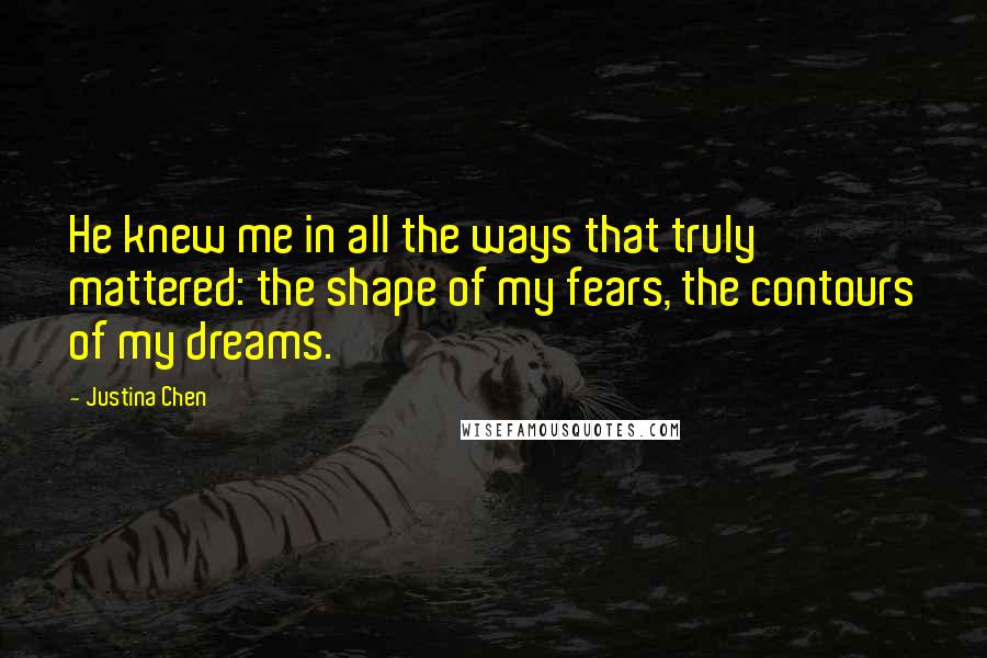 Justina Chen Quotes: He knew me in all the ways that truly mattered: the shape of my fears, the contours of my dreams.