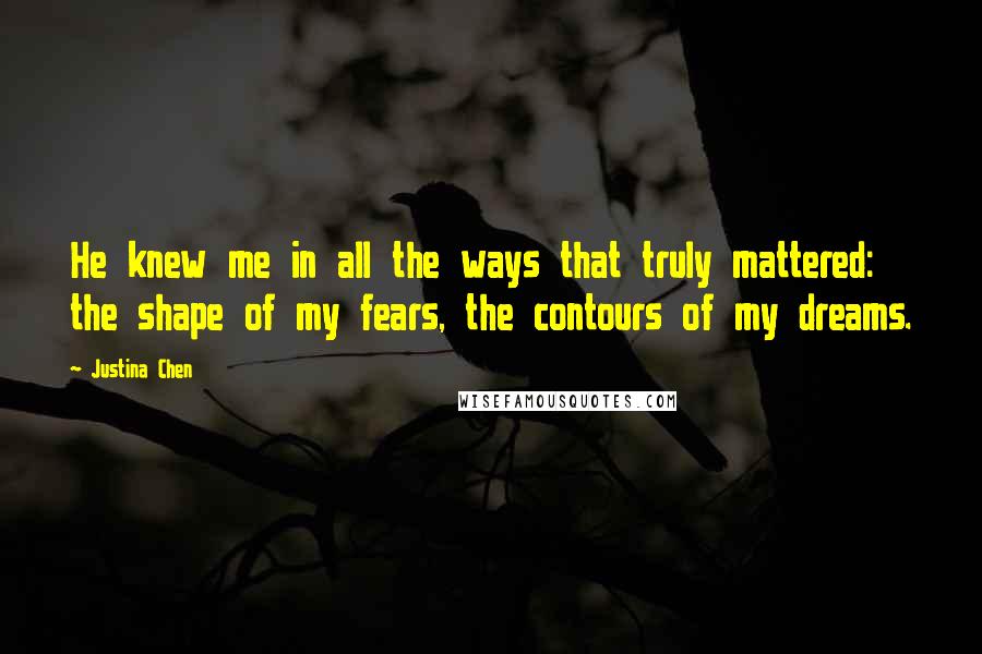 Justina Chen Quotes: He knew me in all the ways that truly mattered: the shape of my fears, the contours of my dreams.