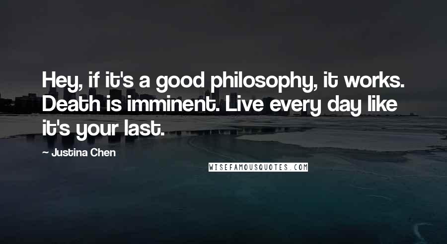 Justina Chen Quotes: Hey, if it's a good philosophy, it works. Death is imminent. Live every day like it's your last.