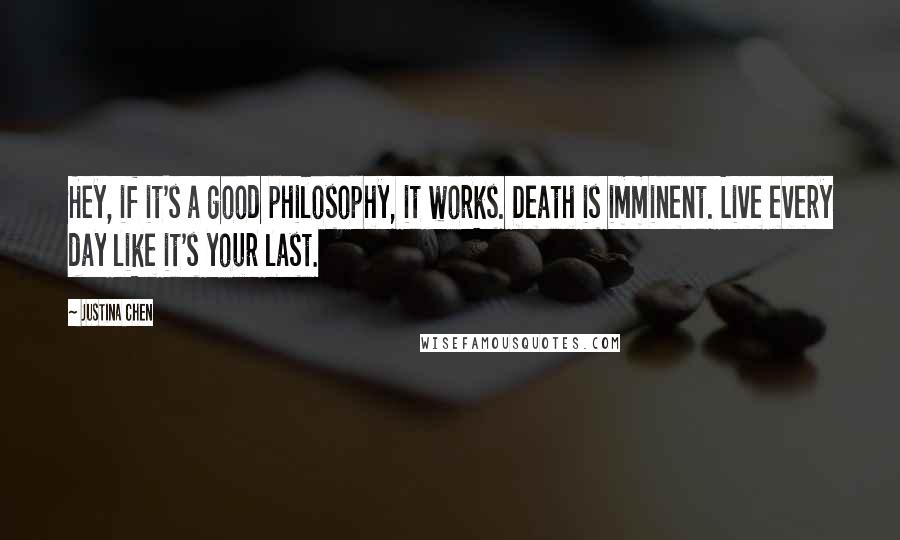 Justina Chen Quotes: Hey, if it's a good philosophy, it works. Death is imminent. Live every day like it's your last.