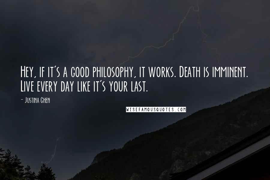 Justina Chen Quotes: Hey, if it's a good philosophy, it works. Death is imminent. Live every day like it's your last.