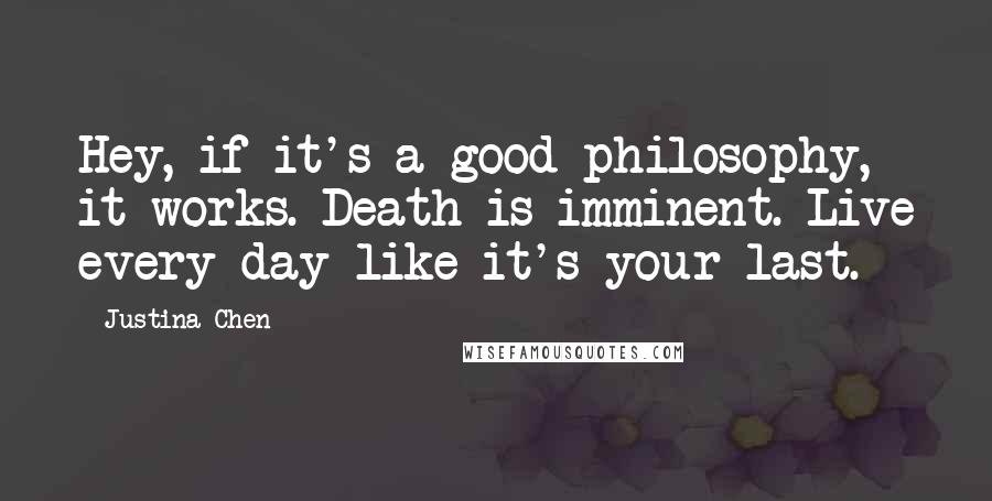 Justina Chen Quotes: Hey, if it's a good philosophy, it works. Death is imminent. Live every day like it's your last.