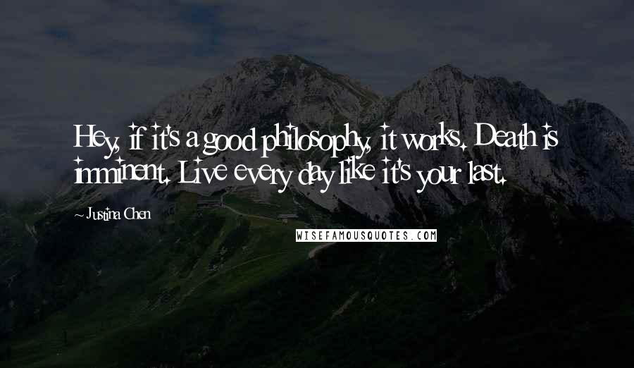 Justina Chen Quotes: Hey, if it's a good philosophy, it works. Death is imminent. Live every day like it's your last.