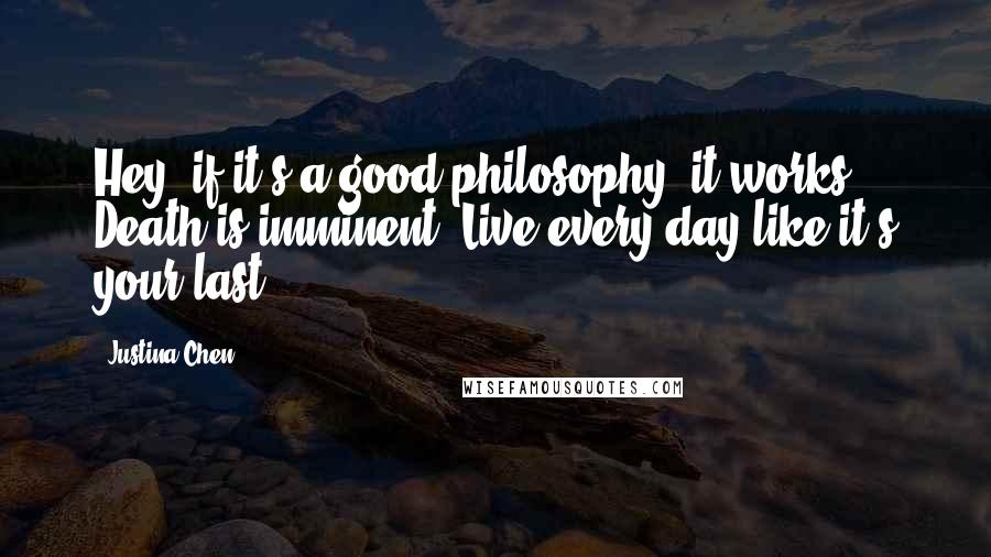 Justina Chen Quotes: Hey, if it's a good philosophy, it works. Death is imminent. Live every day like it's your last.