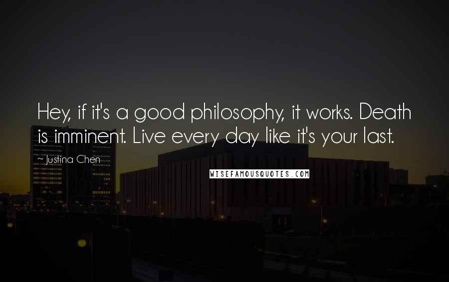 Justina Chen Quotes: Hey, if it's a good philosophy, it works. Death is imminent. Live every day like it's your last.