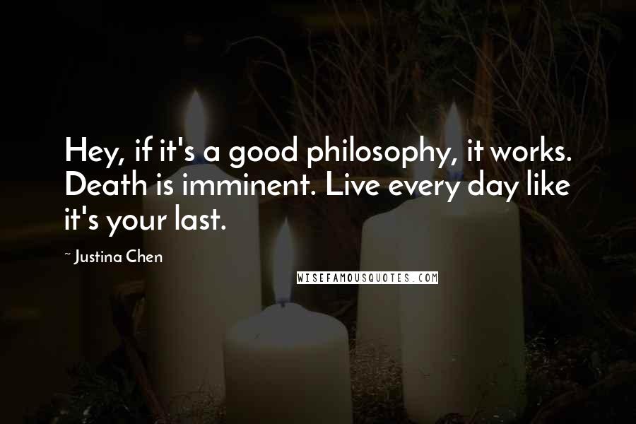 Justina Chen Quotes: Hey, if it's a good philosophy, it works. Death is imminent. Live every day like it's your last.