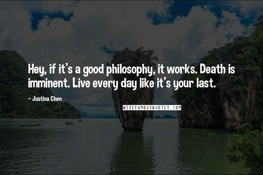 Justina Chen Quotes: Hey, if it's a good philosophy, it works. Death is imminent. Live every day like it's your last.