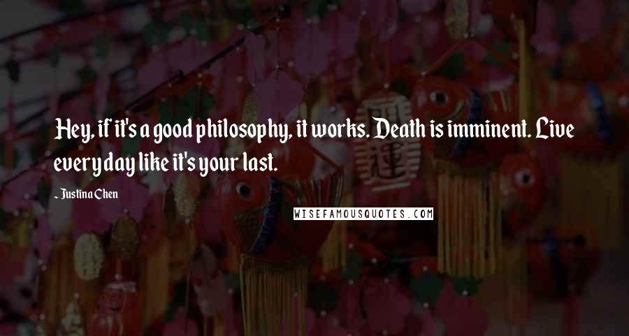 Justina Chen Quotes: Hey, if it's a good philosophy, it works. Death is imminent. Live every day like it's your last.