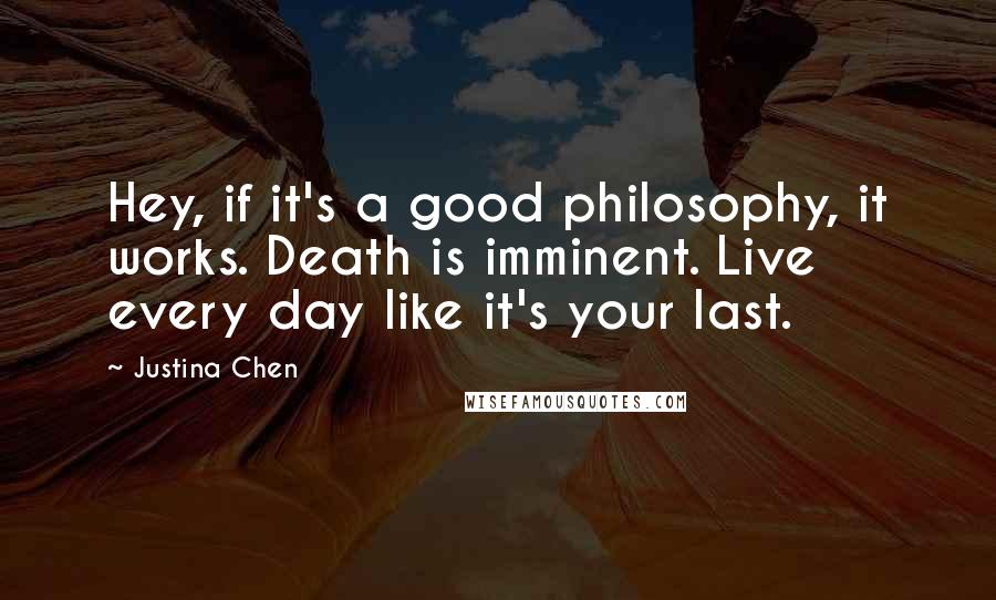 Justina Chen Quotes: Hey, if it's a good philosophy, it works. Death is imminent. Live every day like it's your last.