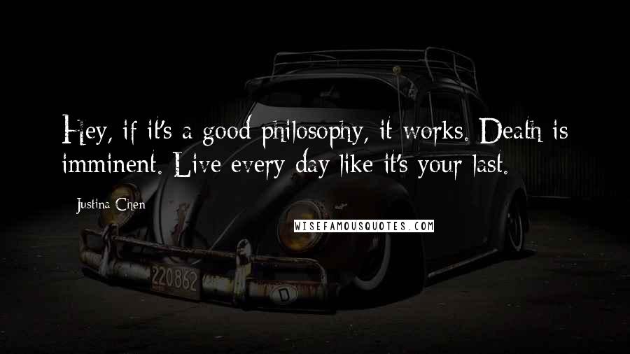 Justina Chen Quotes: Hey, if it's a good philosophy, it works. Death is imminent. Live every day like it's your last.