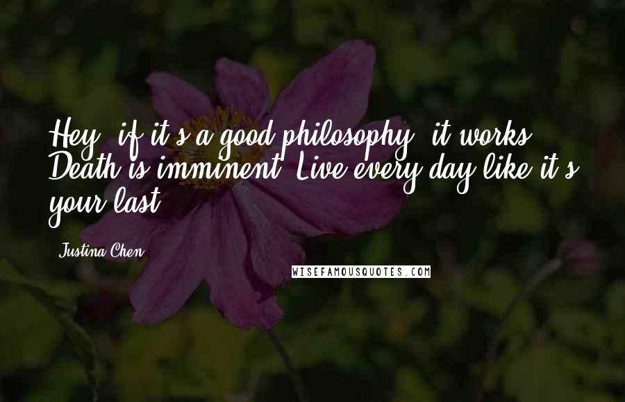 Justina Chen Quotes: Hey, if it's a good philosophy, it works. Death is imminent. Live every day like it's your last.