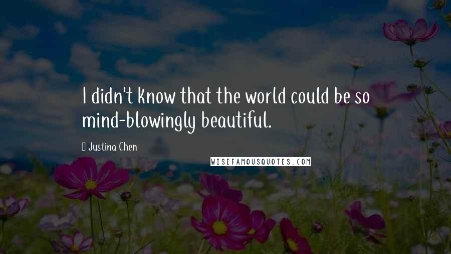 Justina Chen Quotes: I didn't know that the world could be so mind-blowingly beautiful.