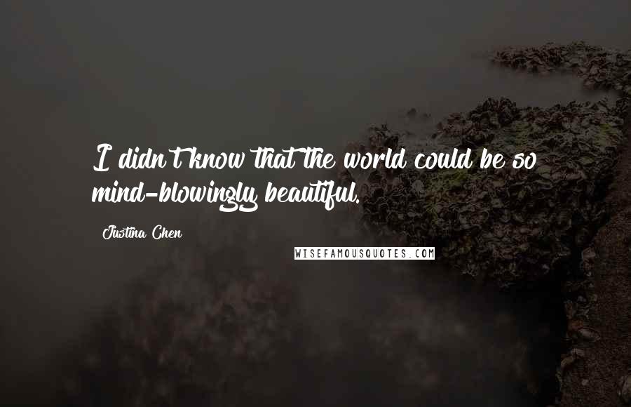 Justina Chen Quotes: I didn't know that the world could be so mind-blowingly beautiful.