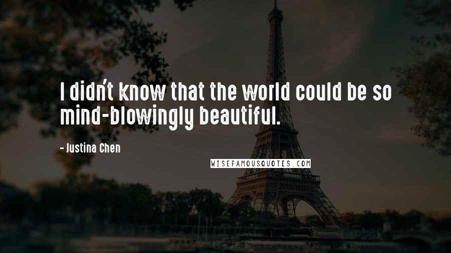 Justina Chen Quotes: I didn't know that the world could be so mind-blowingly beautiful.