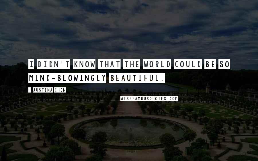 Justina Chen Quotes: I didn't know that the world could be so mind-blowingly beautiful.