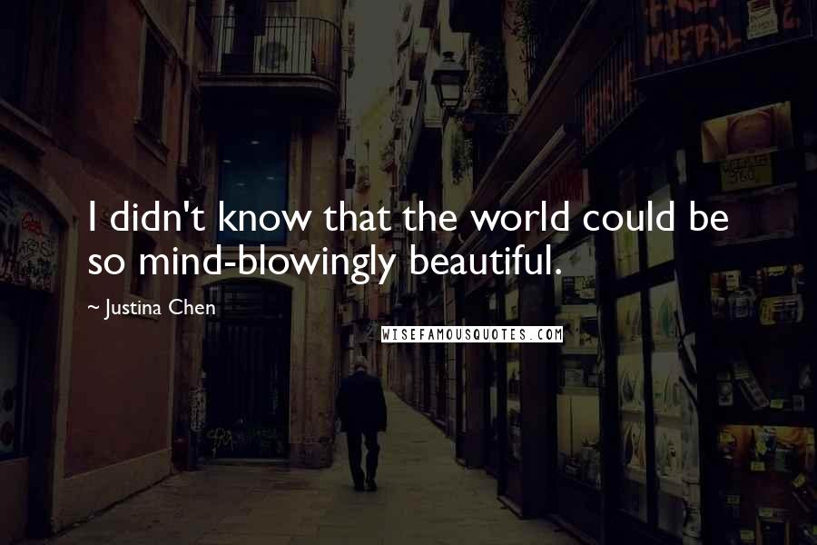 Justina Chen Quotes: I didn't know that the world could be so mind-blowingly beautiful.