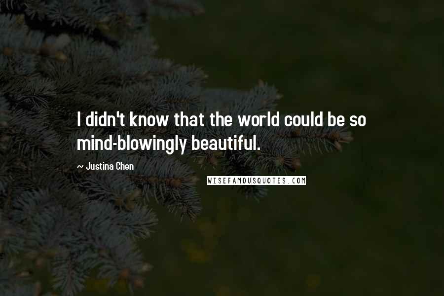 Justina Chen Quotes: I didn't know that the world could be so mind-blowingly beautiful.