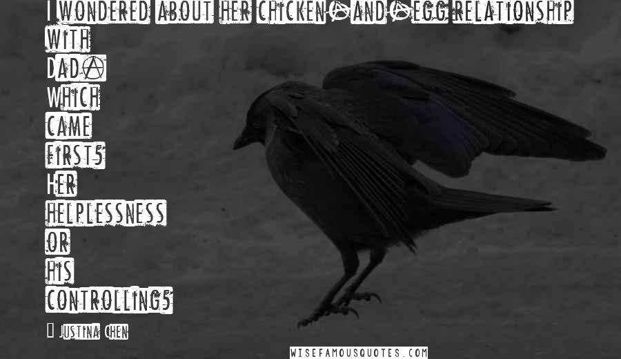 Justina Chen Quotes: I wondered about her chicken-and-egg relationship with Dad. Which came first? Her helplessness or his controlling?