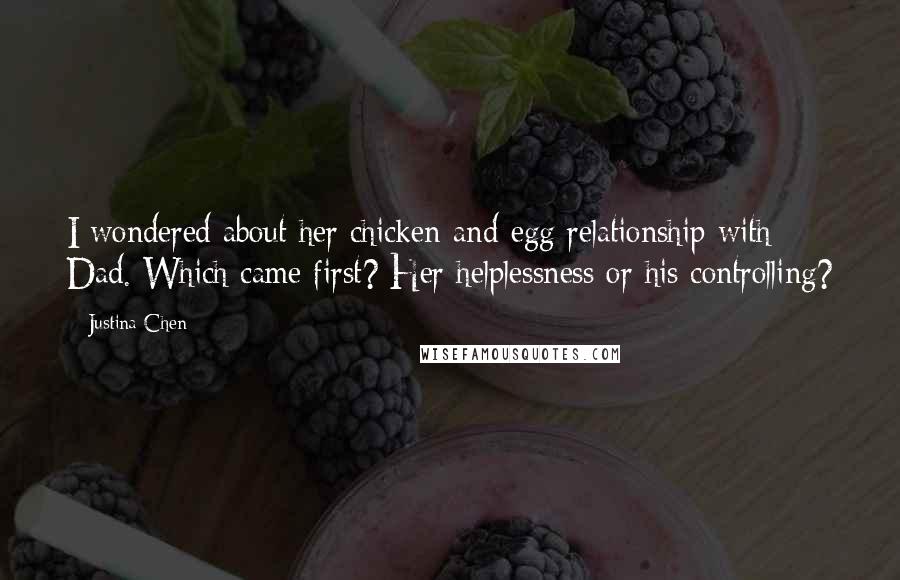 Justina Chen Quotes: I wondered about her chicken-and-egg relationship with Dad. Which came first? Her helplessness or his controlling?