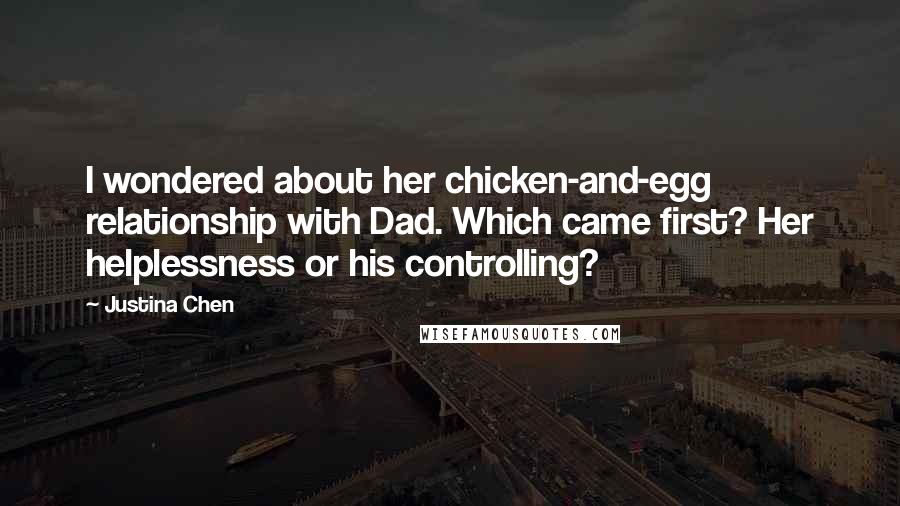 Justina Chen Quotes: I wondered about her chicken-and-egg relationship with Dad. Which came first? Her helplessness or his controlling?